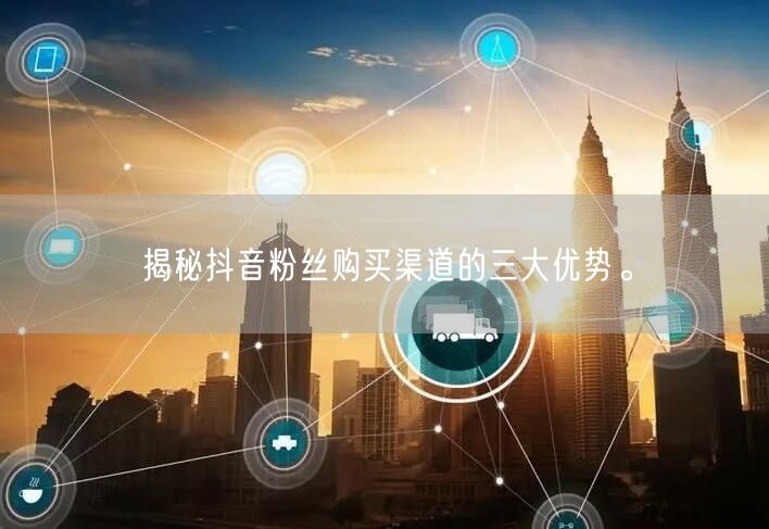 揭秘抖音粉丝购买渠道的三大优势。