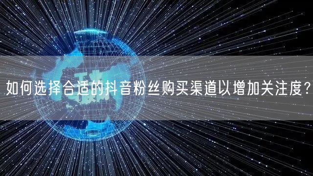 如何选择合适的抖音粉丝购买渠道以增加关注度？