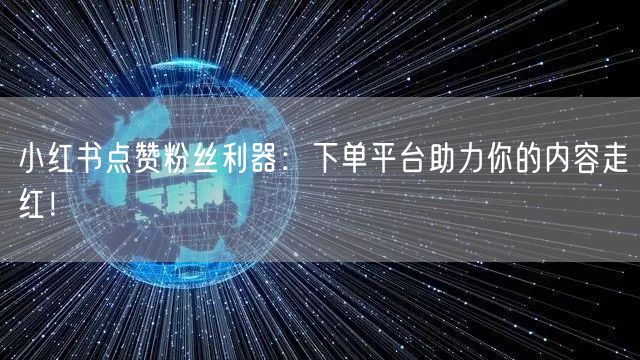 小红书点赞粉丝利器：下单平台助力你的内容走红！