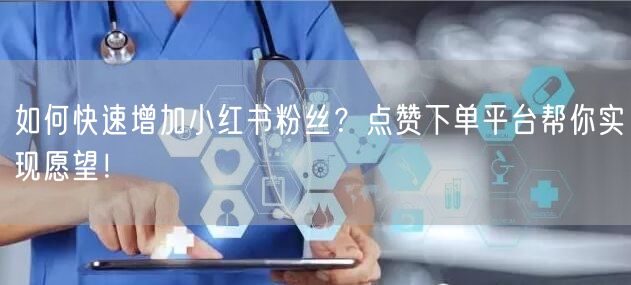如何快速增加小红书粉丝？点赞下单平台帮你实现愿望！