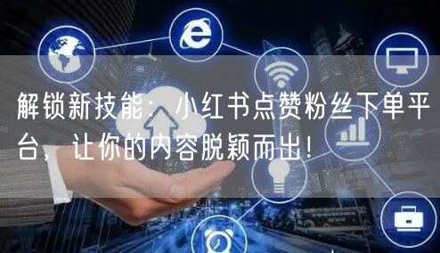 解锁新技能：小红书点赞粉丝下单平台，让你的内容脱颖而出！