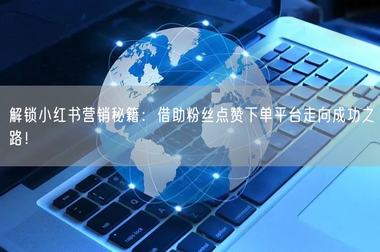解锁小红书营销秘籍：借助粉丝点赞下单平台走向成功之路！