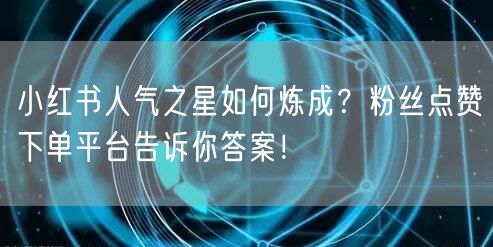 小红书人气之星如何炼成？粉丝点赞下单平台告诉你答案！