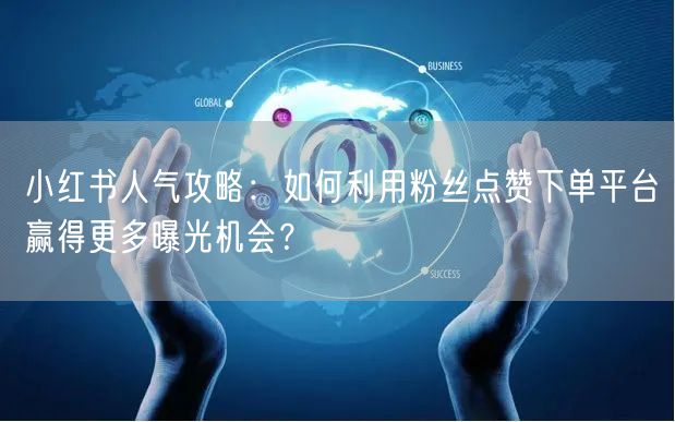 小红书人气攻略：如何利用粉丝点赞下单平台赢得更多曝光机会？