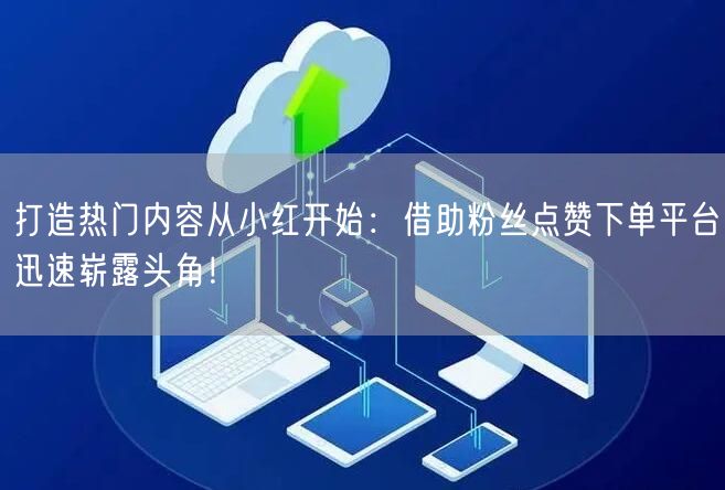 打造热门内容从小红开始：借助粉丝点赞下单平台迅速崭露头角！