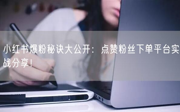 小红书爆粉秘诀大公开：点赞粉丝下单平台实战分享！