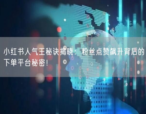 小红书人气王秘诀揭晓：粉丝点赞飙升背后的下单平台秘密！