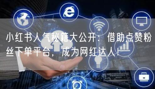小红书人气秘籍大公开：借助点赞粉丝下单平台，成为网红达人！