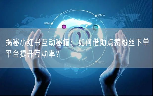 揭秘小红书互动秘籍：如何借助点赞粉丝下单平台提升互动率？
