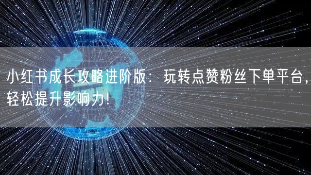 小红书成长攻略进阶版：玩转点赞粉丝下单平台，轻松提升影响力！