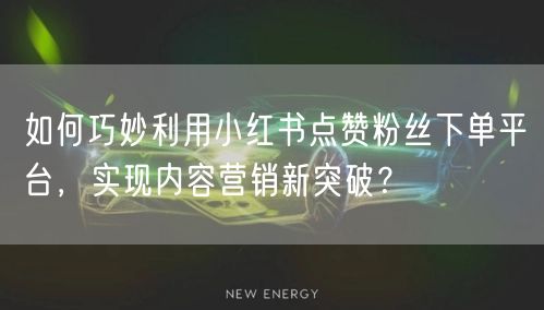 如何巧妙利用小红书点赞粉丝下单平台，实现内容营销新突破？