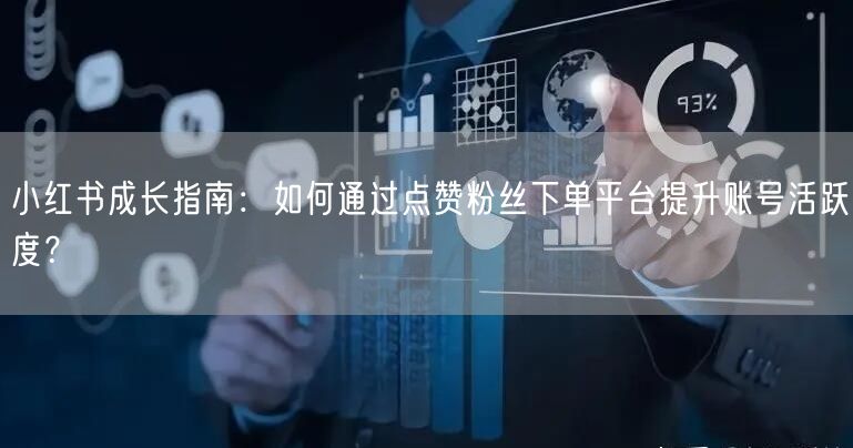 小红书成长指南：如何通过点赞粉丝下单平台提升账号活跃度？