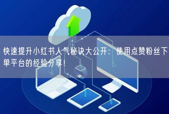 快速提升小红书人气秘诀大公开：使用点赞粉丝下单平台的经验分享！