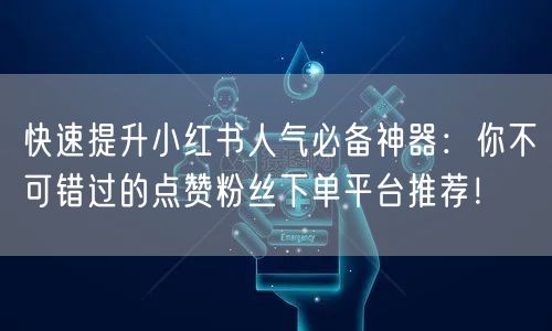 快速提升小红书人气必备神器：你不可错过的点赞粉丝下单平台推荐！
