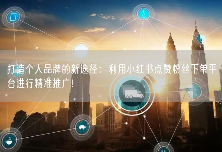 打造个人品牌的新途径：利用小红书点赞粉丝下单平台进行精准推广！