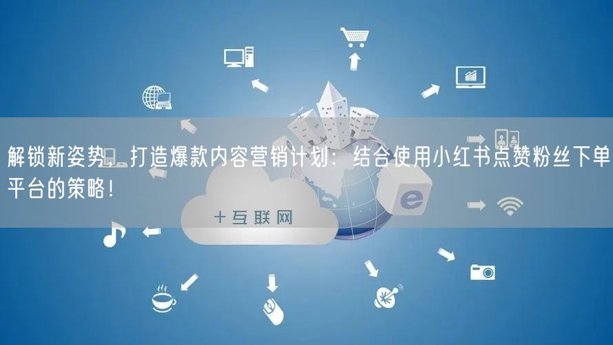 解锁新姿势，打造爆款内容营销计划：结合使用小红书点赞粉丝下单平台的策略！