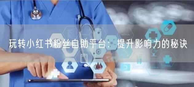 玩转小红书粉丝自助平台：提升影响力的秘诀