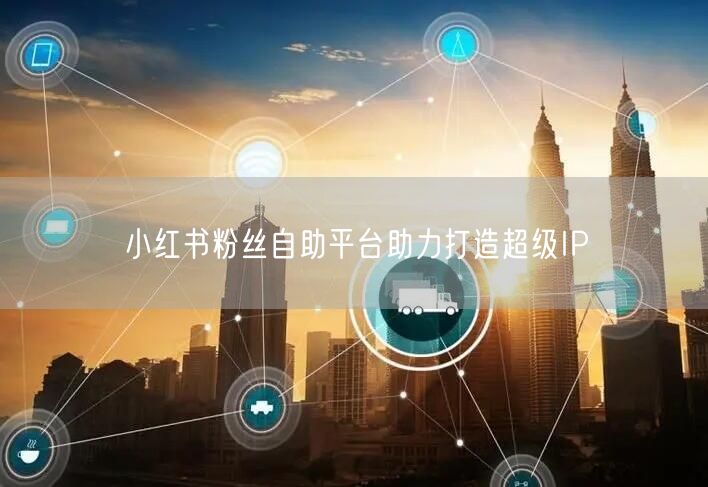 小红书粉丝自助平台助力打造超级IP