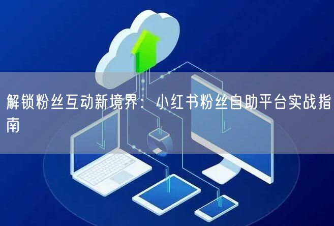 解锁粉丝互动新境界：小红书粉丝自助平台实战指南