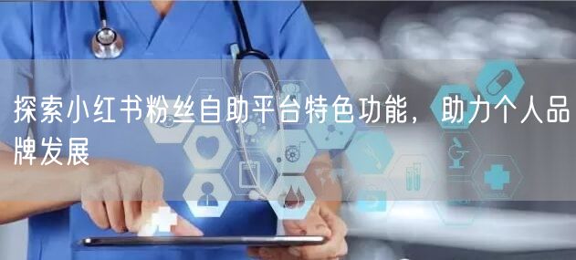 探索小红书粉丝自助平台特色功能，助力个人品牌发展