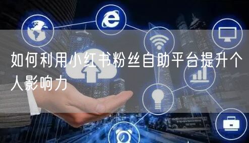 如何利用小红书粉丝自助平台提升个人影响力