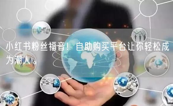 小红书粉丝福音！自助购买平台让你轻松成为潮人。