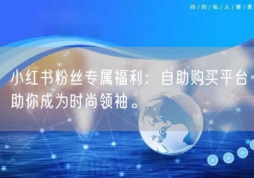 小红书粉丝专属福利：自助购买平台助你成为时尚领袖。