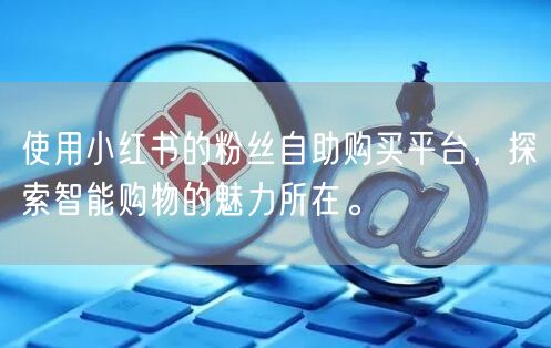 使用小红书的粉丝自助购买平台，探索智能购物的魅力所在。