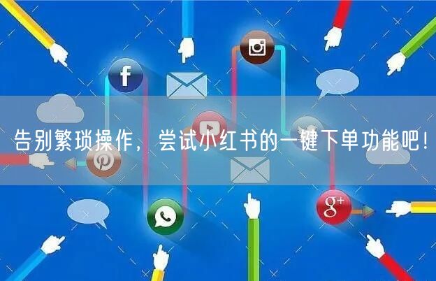 告别繁琐操作，尝试小红书的一键下单功能吧！