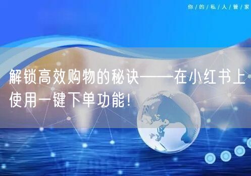 解锁高效购物的秘诀——在小红书上使用一键下单功能！