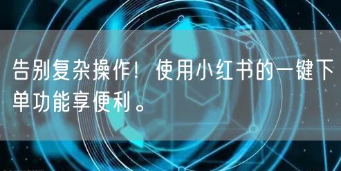 告别复杂操作！使用小红书的一键下单功能享便利。