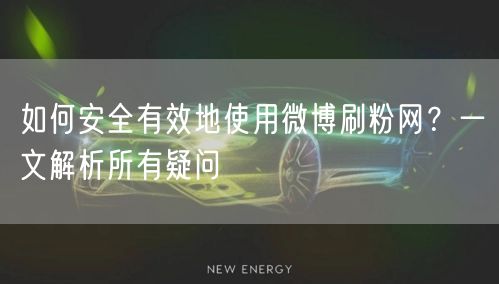 如何安全有效地使用微博刷粉网？一文解析所有疑问