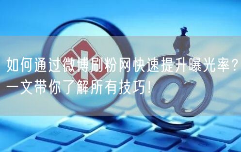 如何通过微博刷粉网快速提升曝光率？一文带你了解所有技巧！
