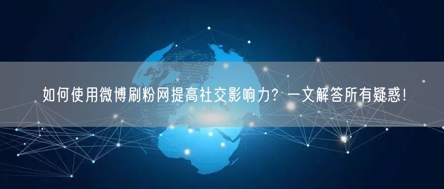 如何使用微博刷粉网提高社交影响力？一文解答所有疑惑！