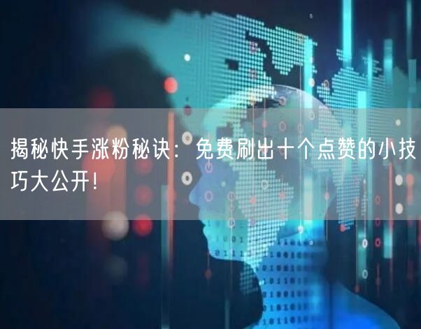 揭秘快手涨粉秘诀：免费刷出十个点赞的小技巧大公开！